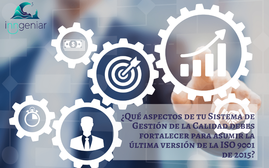 ¿Qué aspectos de tu Sistema de Gestión de la Calidad debes fortalecer para asumir la última versión de la ISO 9001 de 2015?